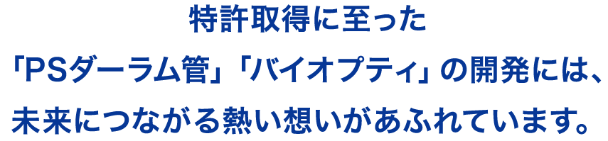 特許取得に至った「PSダーラム管」「バイオプティ」の開発には、未来につながる熱い想いがあふれています。